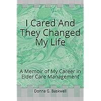 I Cared And They Changed My Life: A Memoir of My Career in Elder Care Management I Cared And They Changed My Life: A Memoir of My Career in Elder Care Management Paperback Kindle