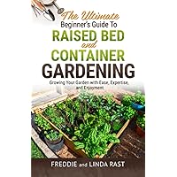 The Ultimate Beginner's Guide to Raised Bed and Container Gardening: Growing Your Garden with Ease, Expertise, and Enjoyment