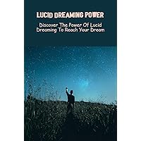 Lucid Dreaming Power: Discover The Power Of Lucid Dreaming To Reach Your Dream