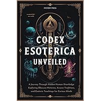 Codex Esoterica Unveiled: A Journey Through Hidden Human Knowledge Exploring Obscure Histories, Arcane Traditions, and Esoteric Teachings for Curious Minds Codex Esoterica Unveiled: A Journey Through Hidden Human Knowledge Exploring Obscure Histories, Arcane Traditions, and Esoteric Teachings for Curious Minds Kindle Paperback