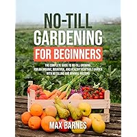 No-Till Gardening for Beginners: The Complete Guide to No-Till Growing for an Organic, Bountiful, and Healthy Vegetable Garden with No Tilling and Minimal Weeding