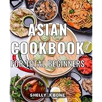 Asian Cookbook For Total Beginners: Simple Asian Recipes That Will Impress Your Taste Buds - Perfect Gift for Foodies and Cooking Enthusiasts!