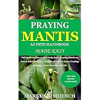 Praying Mantis as Pets Handbook Made Easy: Full Guide on How to Effectively Raise Praying Mantis as Pets & Other Purposes; Includes Its Care & Gains; Feeding; Choosing Them; Its Home & So On Praying Mantis as Pets Handbook Made Easy: Full Guide on How to Effectively Raise Praying Mantis as Pets & Other Purposes; Includes Its Care & Gains; Feeding; Choosing Them; Its Home & So On Kindle Paperback