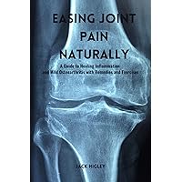 Easing Joint Pain Naturally : A Guide to Healing Inflammation and Mild Osteoarthritis with Remedies and Exercises Easing Joint Pain Naturally : A Guide to Healing Inflammation and Mild Osteoarthritis with Remedies and Exercises Kindle Paperback