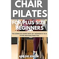 CHAIR PILATES FOR PLUS SIZE BEGINNERS: The Complete Guide with 40+ Workouts to a fitter and Healthier You