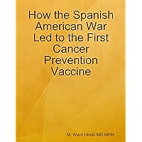 How the Spanish American War Led to the First Cancer Prevention Vaccine How the Spanish American War Led to the First Cancer Prevention Vaccine Kindle