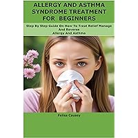 ALLERGY AND ASTHMA SYNDROME TREATMENT FOR BEGINNERS: Step By Step Guide On How To Treat Relief Manage And Reverse Allergy And Asthma ALLERGY AND ASTHMA SYNDROME TREATMENT FOR BEGINNERS: Step By Step Guide On How To Treat Relief Manage And Reverse Allergy And Asthma Kindle Paperback