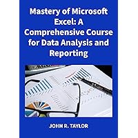 Mastery of Microsoft Excel: A Comprehensive Course for Data Analysis and Reporting Mastery of Microsoft Excel: A Comprehensive Course for Data Analysis and Reporting Kindle
