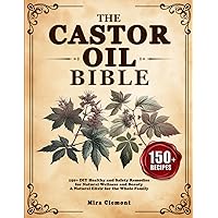 The Castor Oil Bible: 150+ DIY Healthy and Safety Remedies for Natural Wellness and Beauty | A Natural Elixir for the Whole Family