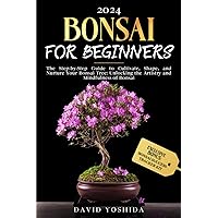 Bonsai for Beginners: The Step-by-Step Guide to Cultivate, Shape, and Nurture Your Bonsai Tree: Unlocking the Artistry and Mindfulness of Bonsai