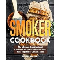 Smoker Cookbook: The Ultimate Smoking Meat Cookbook to Smoke Delicious Meat, Fish, Vegetable, Game Recipes