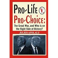 Pro-Life v. Pro-Choice: The Great War, and Who Is on the Right Side of History? (Politics and Religion)