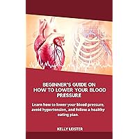 BEGINNER’S GUIDE ON HOW TO LOWER YOUR BLOOD PRESSURE: Learn how to lower your blood pressure, avoid hypertension, and follow a healthy eating plan. BEGINNER’S GUIDE ON HOW TO LOWER YOUR BLOOD PRESSURE: Learn how to lower your blood pressure, avoid hypertension, and follow a healthy eating plan. Kindle Paperback