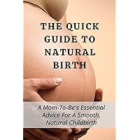 The Quick Guide To Natural Birth: A Mom-To-Be's Essential Advice For A Smooth, Natural Childbirth: Natural Childbirth Techniques