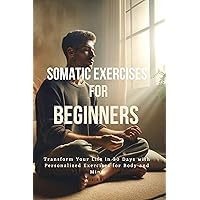 Somatic Exercises for Beginners: Transform Your Life in 30 Days with Personalized Exercises for Body and Mind Somatic Exercises for Beginners: Transform Your Life in 30 Days with Personalized Exercises for Body and Mind Kindle Paperback