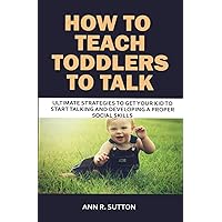 How to Teach Toddlers to Talk: Ultimate Strategies to Get Your Kid to Start Talking and Developing a Proper Social Skills How to Teach Toddlers to Talk: Ultimate Strategies to Get Your Kid to Start Talking and Developing a Proper Social Skills Paperback Kindle