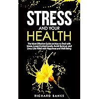 Stress and Your Health: The Most Effective Guide on How to Deal with Stress, Lower Cortisol Levels, Avoid Burnout, and Live a Life Filled with Happiness ... (Self Care Mastery Series Book 9)