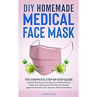 DIY HOMEMADE MEDICAL FACE MASK: The Complete Step-by-Step Guide to Make Easily and Quickly your Medical Face Mask to protect yourself and your family Against Diseases, Flu, Viruses, Germs, Bacteria