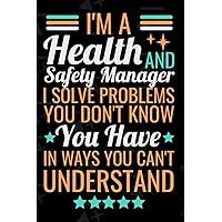 I'm A Health And Safety Manager I Solve Problems You Don't Know You Have In Ways You Can't Understand: Notebook with a funny saying/Health And Safety Manager Gift idea