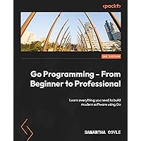 Go Programming - From Beginner to Professional: Learn everything you need to build modern software using Go Go Programming - From Beginner to Professional: Learn everything you need to build modern software using Go Paperback Kindle