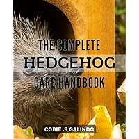 The Complete Hedgehog Care Handbook: Nurture Your Hedgehogs with Easy-to-Follow Tips and Advice for Optimal Health and Happiness.