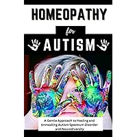 Homeopathy For Autism: A Gentle Approach to Healing and Unmasking Autism Spectrum Disorder and Neurodiversity (Parenting Guide for kids and Teens)