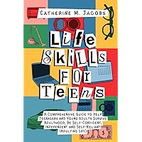 Life Skills for Teens: A Comprehensive Guide to Help Teenagers and Young Adults Survive Adulthood, Be Self-Confident, Independent and Self-Reliant (Adulting 101)