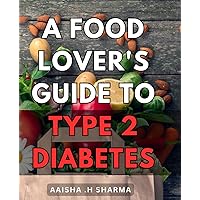 A Food Lover's Guide To Type 2 Diabetes: Discover Delicious Recipes and Practical Tips to Manage Type 2 Diabetes – A Perfect Gift for Foodies and Health Enthusiasts!