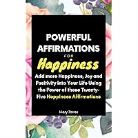 Powerful Affirmations For Happiness: How to Add more Happiness, Joy and Positivity into Your Life Using the Power of Happiness Affirmations (Power Affirmations Series Book 6)