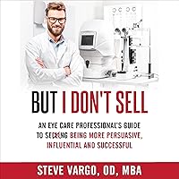 But I Don't Sell: An Eye Care Professional's Guide to Being More Persuasive, Influential and Successful But I Don't Sell: An Eye Care Professional's Guide to Being More Persuasive, Influential and Successful Audible Audiobook Paperback Kindle