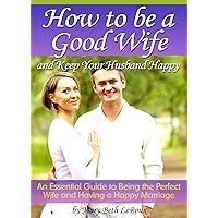 How to Be a Good Wife and Keep Your Husband Happy: An Essential Guide to Being the Perfect Wife and Having a Happy Marriage How to Be a Good Wife and Keep Your Husband Happy: An Essential Guide to Being the Perfect Wife and Having a Happy Marriage Kindle Paperback