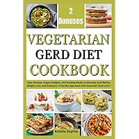 VEGETARIAN GERD DIET COOKBOOK: Easy Recipes, Vegan and vegetarians Delights, and Healing Meals to Alleviate Acid Reflux, Weight Loss, and Embrace a Friendly Approach with Essential Food Lists.