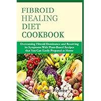 FIBROID HEALING DIET COOKBOOK: Overcoming Fibroid Dominance and Reversing its Symptoms With Plant-Based Recipes that You Can Easily Prepared at Home FIBROID HEALING DIET COOKBOOK: Overcoming Fibroid Dominance and Reversing its Symptoms With Plant-Based Recipes that You Can Easily Prepared at Home Paperback Kindle