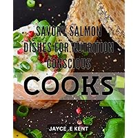 Savory Salmon Dishes for Nutrition-Conscious Cooks.: Healthy and Delicious Ways to Cook Salmon for a Nutritious Diet: A Cookbook for Nutrition-Conscious Home Chefs.