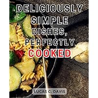 Deliciously Simple Dishes, Perfectly Cooked: Master the Art of Effortless Cooking with These Delicious and Foolproof Recipes