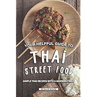Your Helpful Guide to Thai Street Food: Simple Thai Recipes with A Modern Twist Your Helpful Guide to Thai Street Food: Simple Thai Recipes with A Modern Twist Paperback Kindle