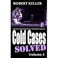 Cold Cases Solved Volume 5: 18 Fascinating True Crime Cold Cases , Finally Solved (Cold Cases: Solved)