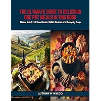 The Ultimate Guide to Delicious One Pot Meals in this Book: Master the Art of Slow Cooker, Skillet Recipes, and Everyday Soup