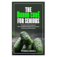 THE BORON CURE FOR SENIORS: The secret miracle treatment: The most effective treatment for numerous illnesses and inflammations THE BORON CURE FOR SENIORS: The secret miracle treatment: The most effective treatment for numerous illnesses and inflammations Kindle Paperback