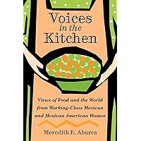 Voices in the Kitchen: Views of Food and the World from Working-Class Mexican and Mexican American Women (Volume 9) (Rio Grande/Río Bravo: Borderlands Culture and Traditions) Voices in the Kitchen: Views of Food and the World from Working-Class Mexican and Mexican American Women (Volume 9) (Rio Grande/Río Bravo: Borderlands Culture and Traditions) Paperback Kindle Hardcover