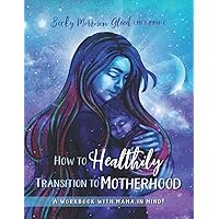 How to Healthily Transition to Motherhood: A Workbook with Mama in Mind!