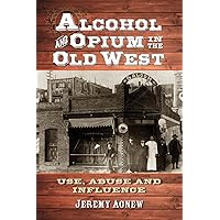 Alcohol and Opium in the Old West: Use, Abuse and Influence Alcohol and Opium in the Old West: Use, Abuse and Influence Paperback Kindle