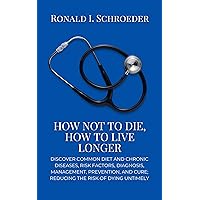How Not to Die, How to Live Longer: Discover Common Diet and Chronic Diseases, Risk Factors, Diagnosis, Management, Prevention, and Cure; Reducing the Risk of Dying Untimely How Not to Die, How to Live Longer: Discover Common Diet and Chronic Diseases, Risk Factors, Diagnosis, Management, Prevention, and Cure; Reducing the Risk of Dying Untimely Kindle Paperback
