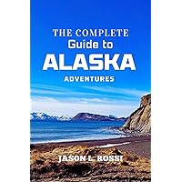 THE COMPLETE GUIDE TO ALASKA ADVENTURES: Plan Your Dream Trip: The Ultimate Alaska Travel Guide 2024
