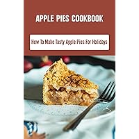 Apple Pies Cookbook: How To Make Tasty Apple Pies For Holidays
