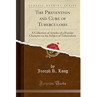 The Prevention and Cure of Tuberculosis: A Collection of Articles of a Popular Character on the Subject of Tuberculosis (Classic Reprint) The Prevention and Cure of Tuberculosis: A Collection of Articles of a Popular Character on the Subject of Tuberculosis (Classic Reprint) Paperback Hardcover