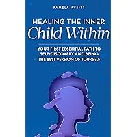 Healing the Inner Child Within: Your First Essential Path to Self-Discovery and Being the Best Version of Yourself Healing the Inner Child Within: Your First Essential Path to Self-Discovery and Being the Best Version of Yourself Kindle Paperback Hardcover