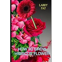 HOW TO GROW HIBISCUS FLOWER: The beginners guide to growing, caring and harvesting hibiscus at home and garden plus beautiful varieties (Larry flower growing guide) HOW TO GROW HIBISCUS FLOWER: The beginners guide to growing, caring and harvesting hibiscus at home and garden plus beautiful varieties (Larry flower growing guide) Paperback Kindle