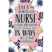 I'm A Reproductive Nurse I Solve Problems You Don't Know You Have In Ways You Can't Understand: Reproductive Nurse Gift For Birthday, Christmas..., 6×9, Lined Notebook Journal