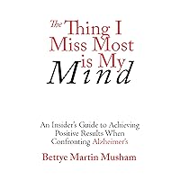 The Thing I Miss Most is My Mind: An Insider's Guide to Achieving Positive Results When Confronting Alzheimer's The Thing I Miss Most is My Mind: An Insider's Guide to Achieving Positive Results When Confronting Alzheimer's Kindle Paperback